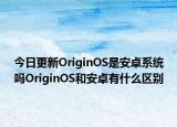 今日更新OriginOS是安卓系统吗OriginOS和安卓有什么区别