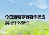 今日更新享有著作权应满足什么条件
