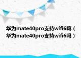 华为mate40pro支持wifi6嘛（华为mate40pro支持wifi6吗）