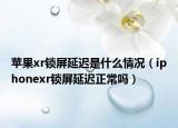 苹果xr锁屏延迟是什么情况（iphonexr锁屏延迟正常吗）