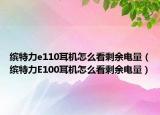 缤特力e110耳机怎么看剩余电量（缤特力E100耳机怎么看剩余电量）