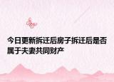 今日更新拆迁后房子拆迁后是否属于夫妻共同财产