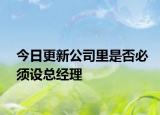 今日更新公司里是否必须设总经理