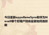 今日更新oppoReno5pro和华为Nova8哪个好用户到底是要如何选择呢