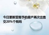 今日更新受赠予的房产再次出售交20%个税吗