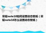 荣耀note10如何设置动态壁纸（荣耀note10怎么设置动态壁纸）