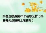 抖音连续点赞20个会怎么样（抖音每天点赞有上限的吗）