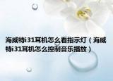 海威特i31耳机怎么看指示灯（海威特i31耳机怎么控制音乐播放）