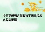 今日更新男方争取孩子抚养权怎么收集证据