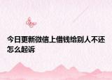 今日更新微信上借钱给别人不还怎么起诉