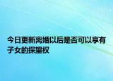 今日更新离婚以后是否可以享有子女的探望权