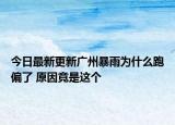 今日最新更新广州暴雨为什么跑偏了 原因竟是这个