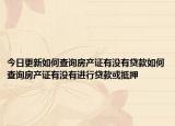 今日更新如何查询房产证有没有贷款如何查询房产证有没有进行贷款或抵押