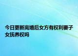 今日更新离婚后女方有权利要子女抚养权吗
