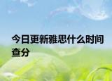 今日更新雅思什么时间查分