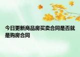 今日更新商品房买卖合同是否就是购房合同
