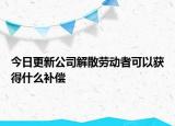 今日更新公司解散劳动者可以获得什么补偿