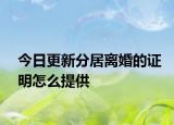 今日更新分居离婚的证明怎么提供