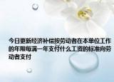 今日更新经济补偿按劳动者在本单位工作的年限每满一年支付什么工资的标准向劳动者支付