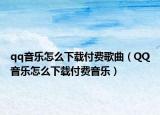 qq音乐怎么下载付费歌曲（QQ音乐怎么下载付费音乐）