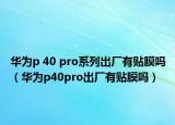华为p 40 pro系列出厂有贴膜吗（华为p40pro出厂有贴膜吗）