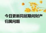 今日更新同居期间财产归属问题