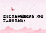 微信怎么变黑色主题新版（微信怎么变黑色主题）