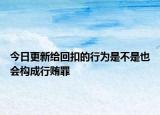 今日更新给回扣的行为是不是也会构成行贿罪