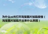为什么wifi打开淘宝图片加载很慢（淘宝图片加载不出来什么原因）