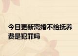 今日更新离婚不给抚养费是犯罪吗