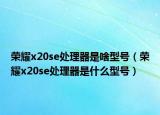 荣耀x20se处理器是啥型号（荣耀x20se处理器是什么型号）
