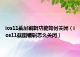 ios11截屏编辑功能如何关闭（ios11截图编辑怎么关闭）