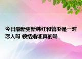 今日最新更新韩红和管彤是一对恋人吗 领结婚证真的吗