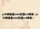 p30屏幕是oled还是lcd屏幕（p30屏幕是oled还是lcd屏幕）