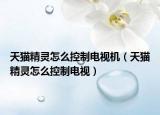 天猫精灵怎么控制电视机（天猫精灵怎么控制电视）
