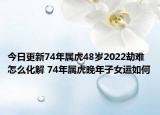 今日更新74年属虎48岁2022劫难怎么化解 74年属虎晚年子女运如何