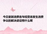 今日更新消费者与经营者发生消费争议的解决途径有什么呢