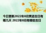 今日更新2022年8月黄道吉日有哪几天 2022年8月有哪些吉日