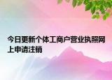 今日更新个体工商户营业执照网上申请注销