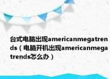 台式电脑出现americanmegatrends（电脑开机出现americanmegatrends怎么办）