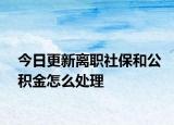 今日更新离职社保和公积金怎么处理