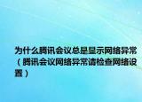 为什么腾讯会议总是显示网络异常（腾讯会议网络异常请检查网络设置）