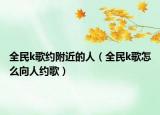 全民k歌约附近的人（全民k歌怎么向人约歌）