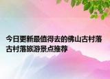 今日更新最值得去的佛山古村落 古村落旅游景点推荐