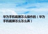 华为手机截屏怎么操作的（华为手机截屏怎么怎么弄）