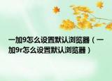 一加9怎么设置默认浏览器（一加9r怎么设置默认浏览器）