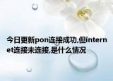 今日更新pon连接成功,但internet连接未连接,是什么情况