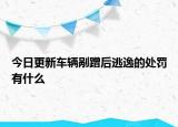 今日更新车辆剐蹭后逃逸的处罚有什么