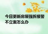 今日更新房屋强拆报警不立案怎么办