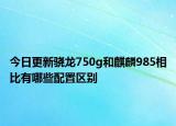 今日更新骁龙750g和麒麟985相比有哪些配置区别
